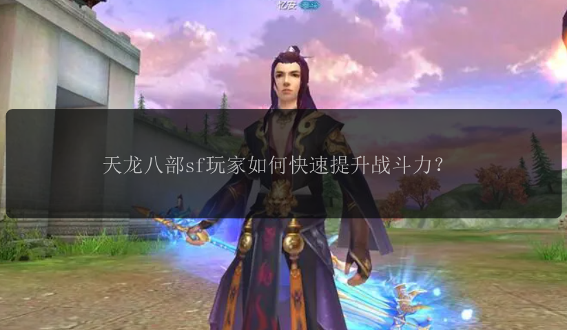 &#x5929;&#x9F99;&#x516B;&#x90E8;sf&#x73A9;&#x5BB6;&#x5982;&#x4F55;&#x5FEB;&#x901F;&#x63D0;&#x5347;&#x6218;&#x6597;&#x529B;&#xFF1F;