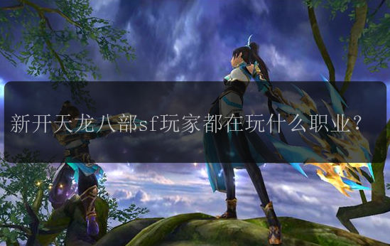 新开天龙八部sf玩家都在玩什么职业？