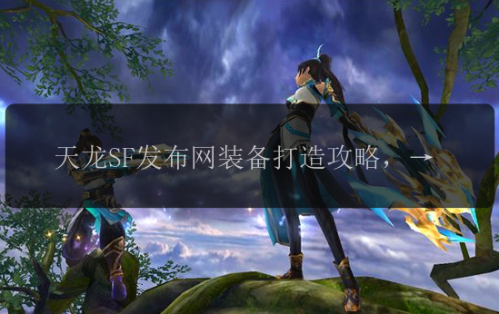 天龙SF发布网装备打造攻略，如何获取极品？