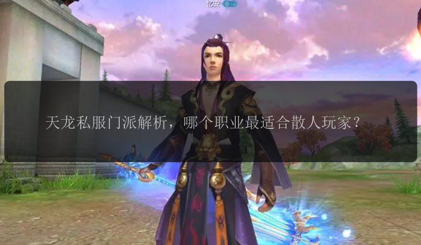 天龙私服门派解析，哪个职业最适合散人玩家？